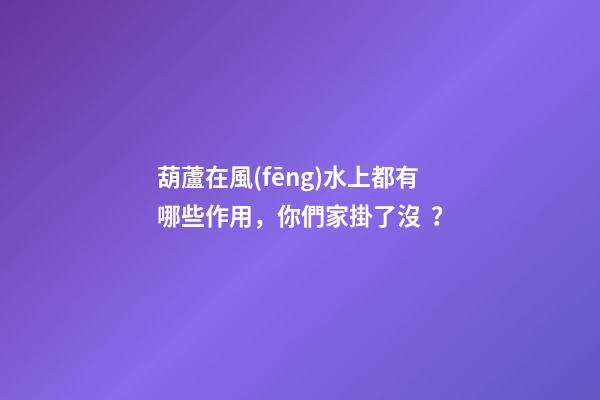 葫蘆在風(fēng)水上都有哪些作用，你們家掛了沒？